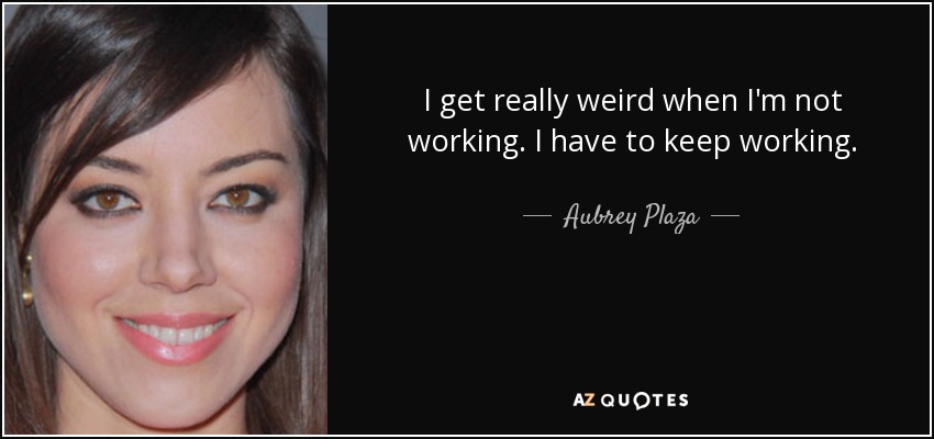 I get really weird when I'm not working. I have to keep working. - Aubrey Plaza