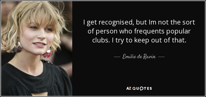 I get recognised, but Im not the sort of person who frequents popular clubs. I try to keep out of that. - Emilie de Ravin