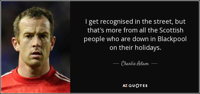 I get recognised in the street, but that's more from all the Scottish people who are down in Blackpool on their holidays. - Charlie Adam
