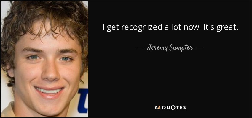 I get recognized a lot now. It's great. - Jeremy Sumpter