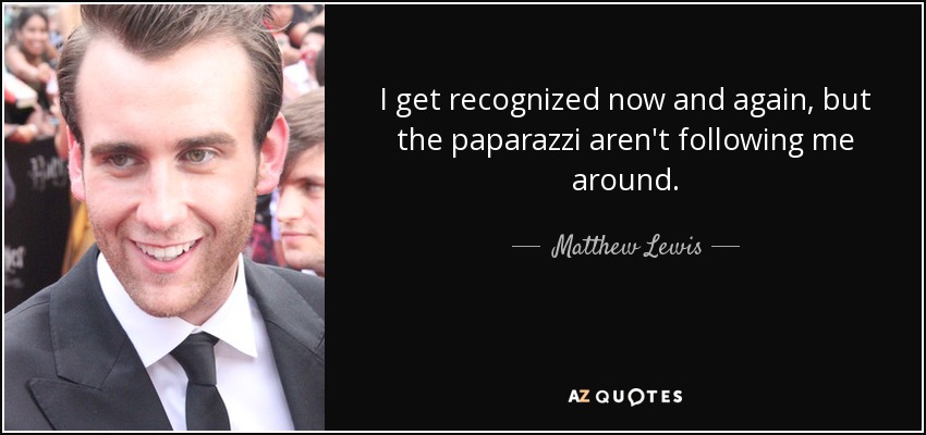 I get recognized now and again, but the paparazzi aren't following me around. - Matthew Lewis