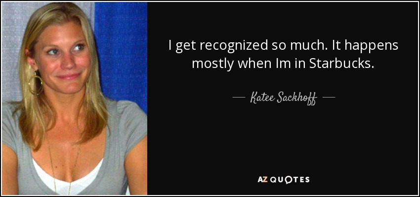 I get recognized so much. It happens mostly when Im in Starbucks. - Katee Sackhoff