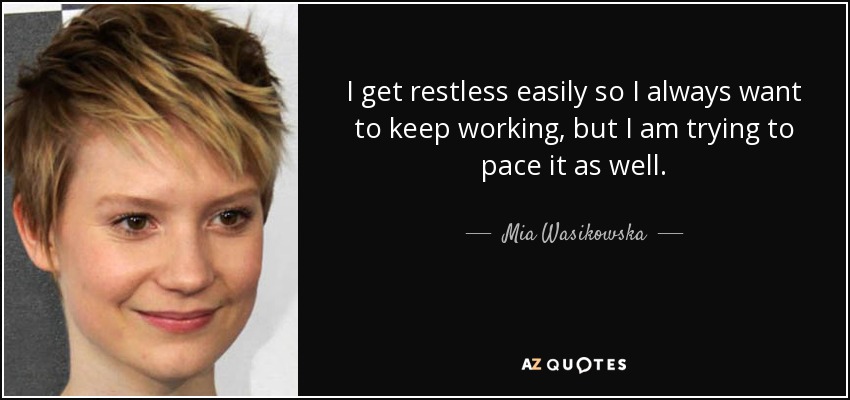 I get restless easily so I always want to keep working, but I am trying to pace it as well. - Mia Wasikowska