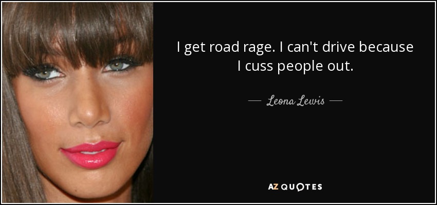 I get road rage. I can't drive because I cuss people out. - Leona Lewis