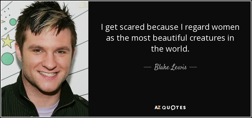 I get scared because I regard women as the most beautiful creatures in the world. - Blake Lewis