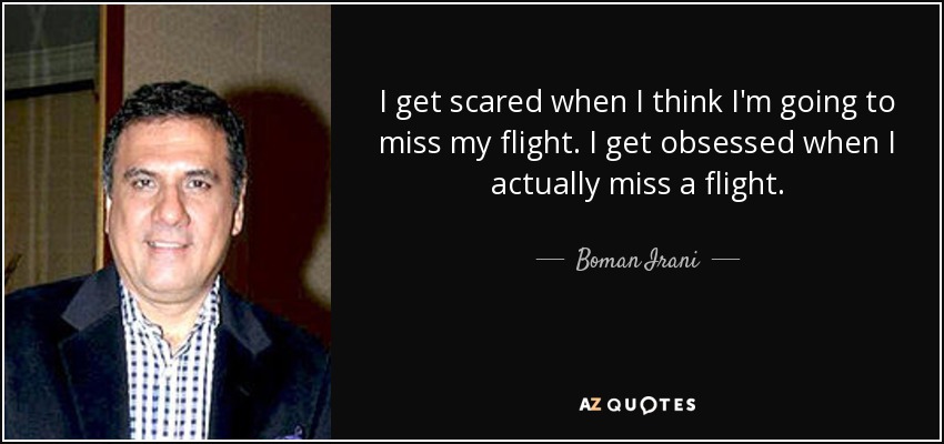 I get scared when I think I'm going to miss my flight. I get obsessed when I actually miss a flight. - Boman Irani