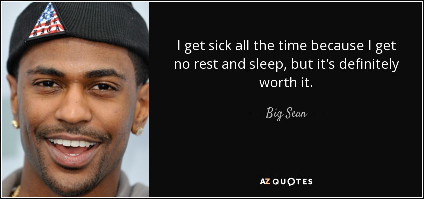 I get sick all the time because I get no rest and sleep, but it's definitely worth it. - Big Sean