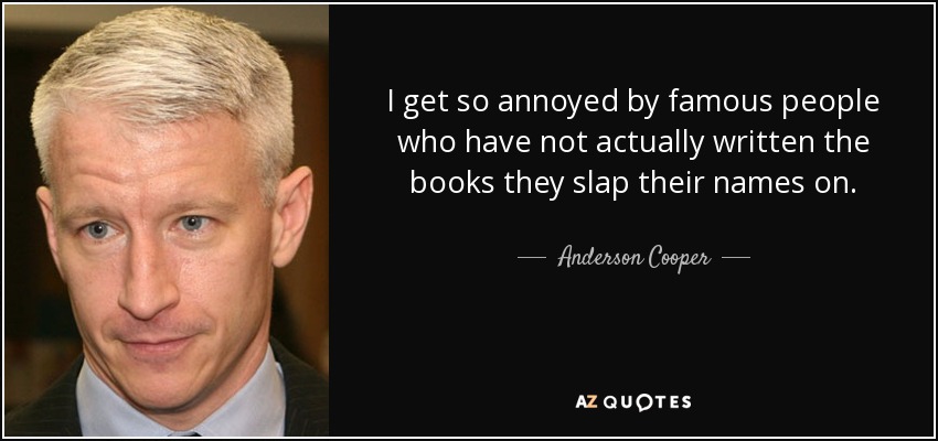 I get so annoyed by famous people who have not actually written the books they slap their names on. - Anderson Cooper