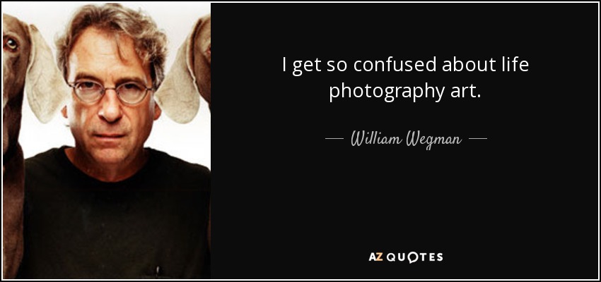 I get so confused about life photography art. - William Wegman