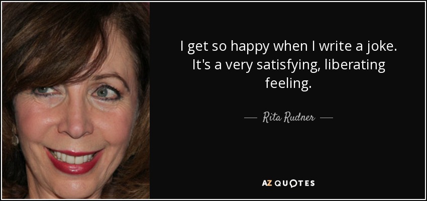 I get so happy when I write a joke. It's a very satisfying, liberating feeling. - Rita Rudner