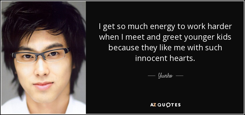 I get so much energy to work harder when I meet and greet younger kids because they like me with such innocent hearts. - Yunho