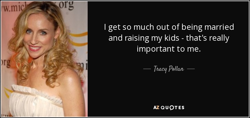 I get so much out of being married and raising my kids - that's really important to me. - Tracy Pollan