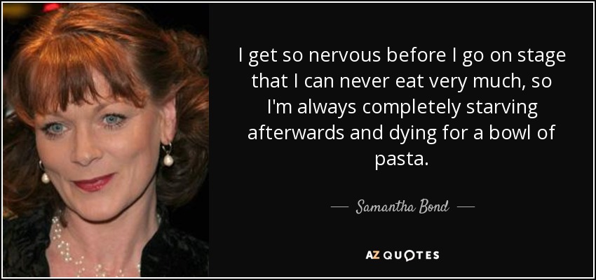 I get so nervous before I go on stage that I can never eat very much, so I'm always completely starving afterwards and dying for a bowl of pasta. - Samantha Bond