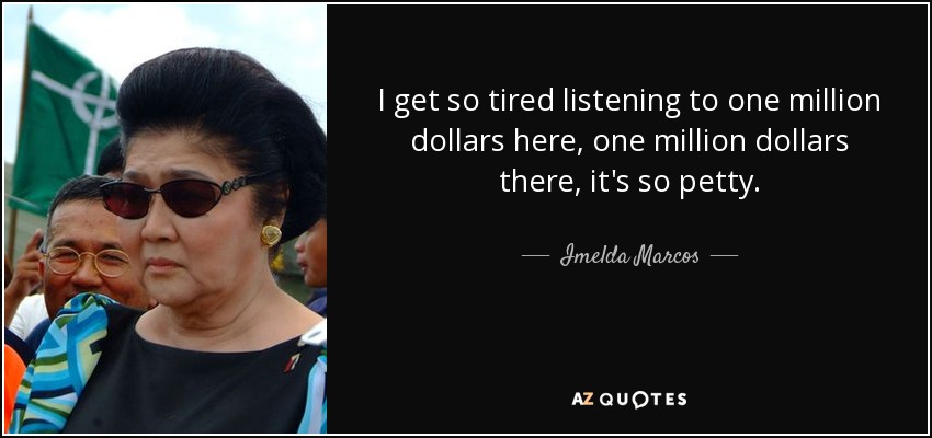 I get so tired listening to one million dollars here, one million dollars there, it's so petty. - Imelda Marcos