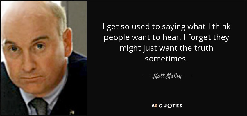 I get so used to saying what I think people want to hear, I forget they might just want the truth sometimes. - Matt Malloy