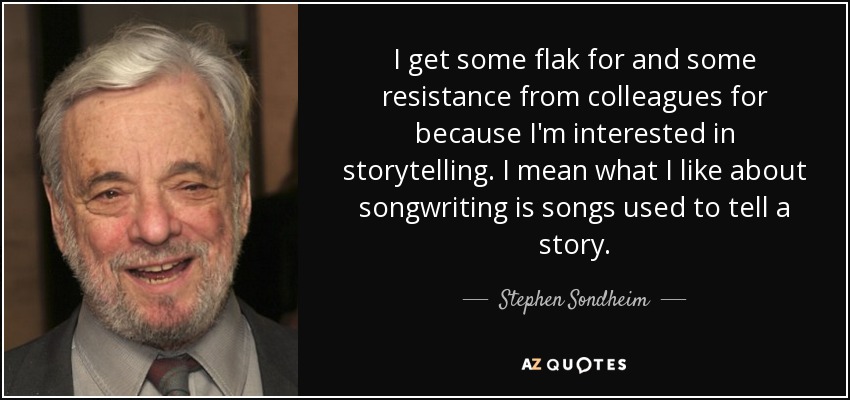 I get some flak for and some resistance from colleagues for because I'm interested in storytelling. I mean what I like about songwriting is songs used to tell a story. - Stephen Sondheim