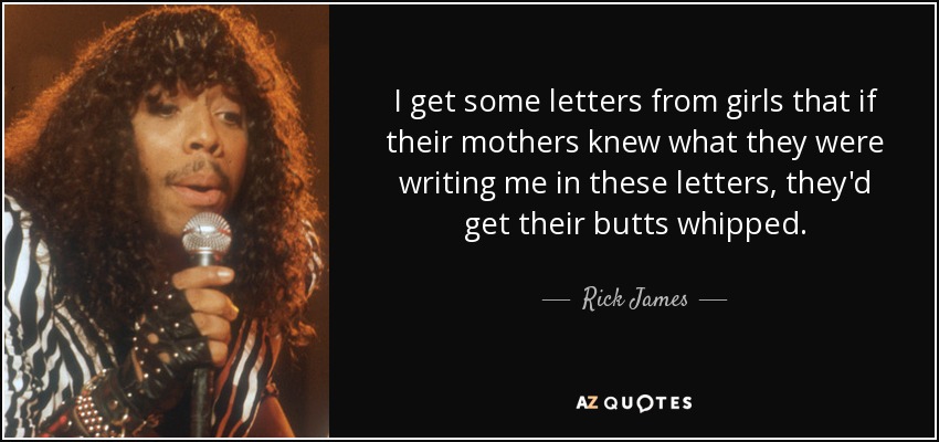 I get some letters from girls that if their mothers knew what they were writing me in these letters, they'd get their butts whipped. - Rick James