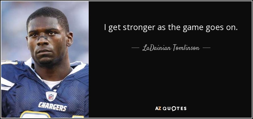 I get stronger as the game goes on. - LaDainian Tomlinson