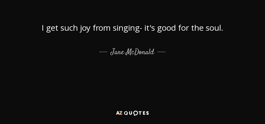 I get such joy from singing- it's good for the soul. - Jane McDonald