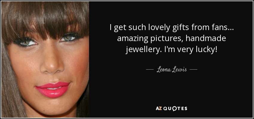 I get such lovely gifts from fans... amazing pictures, handmade jewellery. I'm very lucky! - Leona Lewis