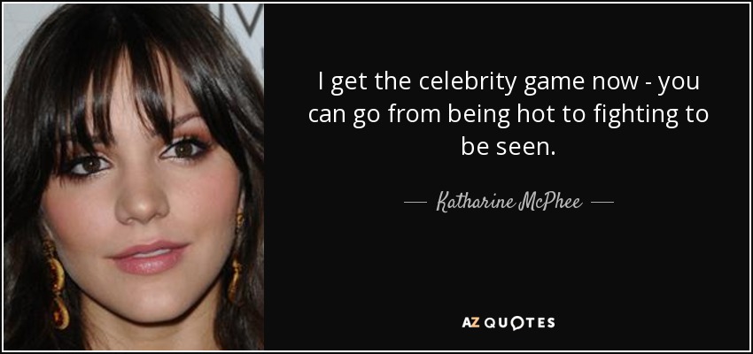 I get the celebrity game now - you can go from being hot to fighting to be seen. - Katharine McPhee