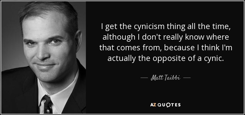 I get the cynicism thing all the time, although I don't really know where that comes from, because I think I'm actually the opposite of a cynic. - Matt Taibbi