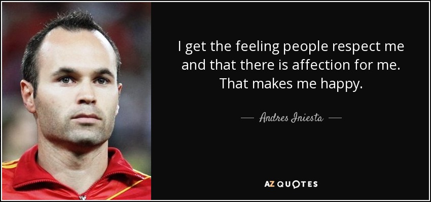 I get the feeling people respect me and that there is affection for me. That makes me happy. - Andres Iniesta