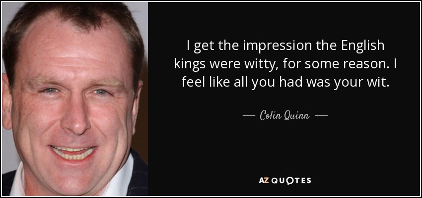 I get the impression the English kings were witty, for some reason. I feel like all you had was your wit. - Colin Quinn