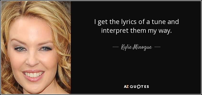 I get the lyrics of a tune and interpret them my way. - Kylie Minogue