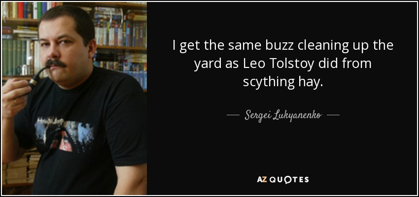 I get the same buzz cleaning up the yard as Leo Tolstoy did from scything hay. - Sergei Lukyanenko