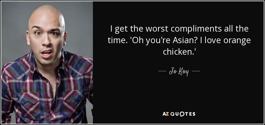 I get the worst compliments all the time. 'Oh you're Asian? I love orange chicken.' - Jo Koy