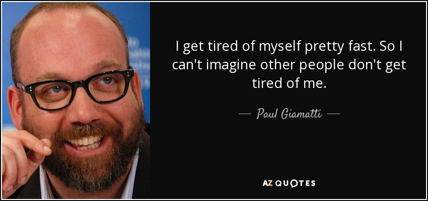 I get tired of myself pretty fast. So I can't imagine other people don't get tired of me. - Paul Giamatti