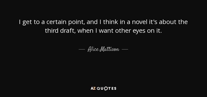 I get to a certain point, and I think in a novel it's about the third draft, when I want other eyes on it. - Alice Mattison