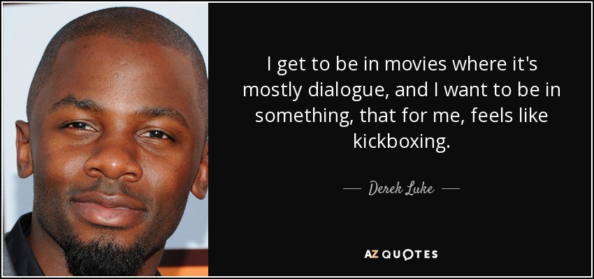 I get to be in movies where it's mostly dialogue, and I want to be in something, that for me, feels like kickboxing. - Derek Luke