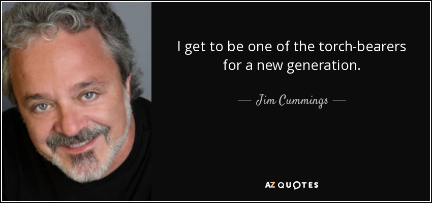 I get to be one of the torch-bearers for a new generation. - Jim Cummings