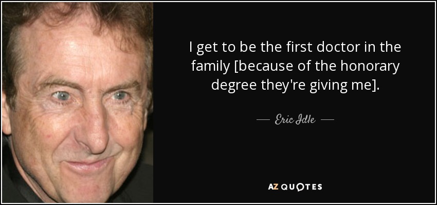 I get to be the first doctor in the family [because of the honorary degree they're giving me]. - Eric Idle