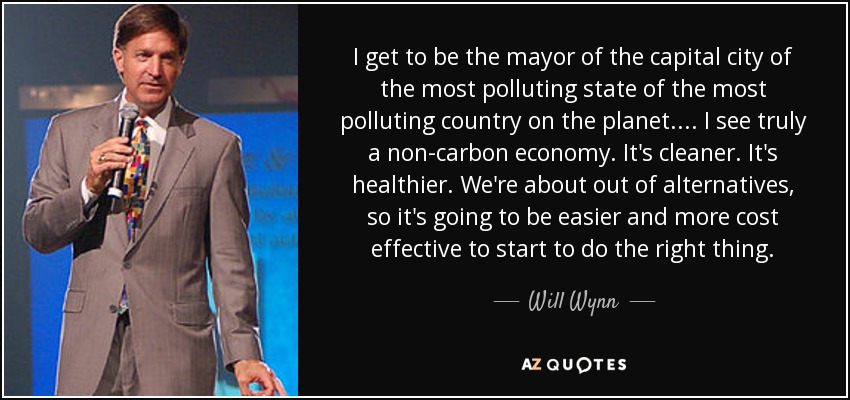 I get to be the mayor of the capital city of the most polluting state of the most polluting country on the planet. ... I see truly a non-carbon economy. It's cleaner. It's healthier. We're about out of alternatives, so it's going to be easier and more cost effective to start to do the right thing. - Will Wynn