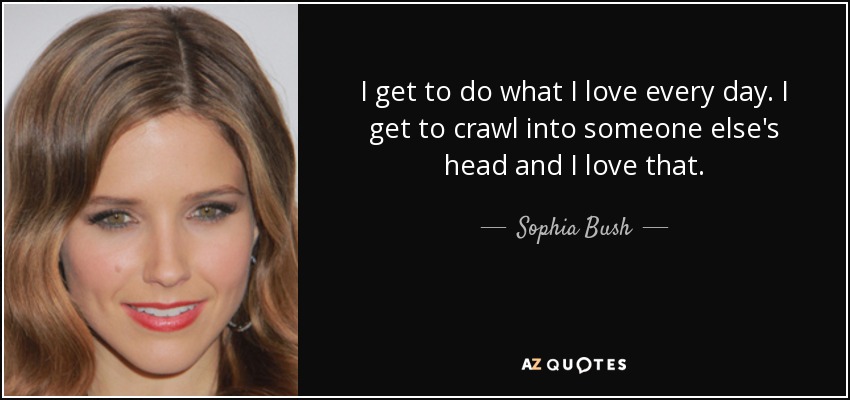 I get to do what I love every day. I get to crawl into someone else's head and I love that. - Sophia Bush