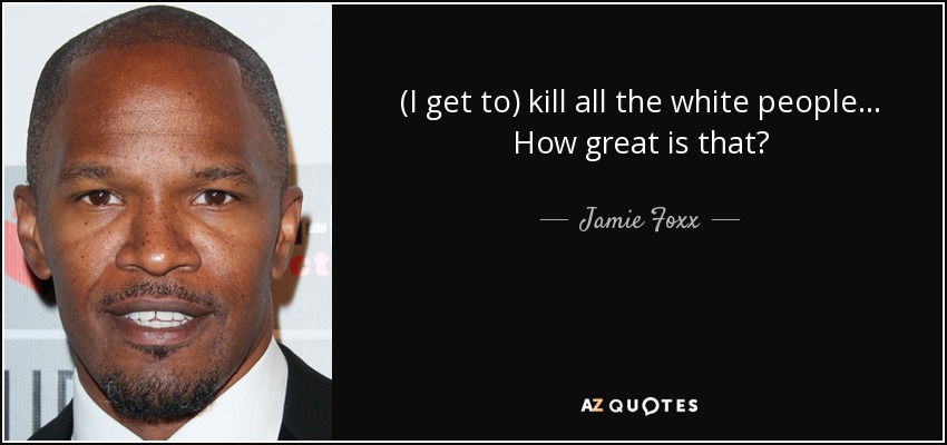 (I get to) kill all the white people... How great is that? - Jamie Foxx
