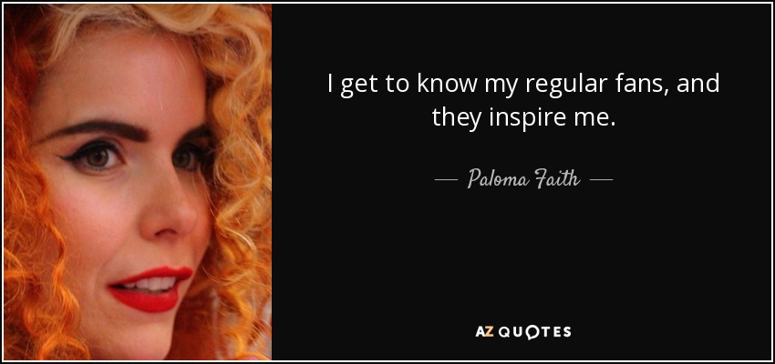 I get to know my regular fans, and they inspire me. - Paloma Faith