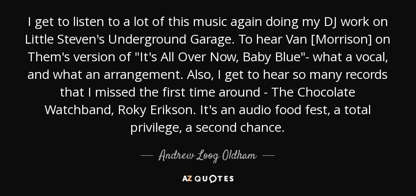 I get to listen to a lot of this music again doing my DJ work on Little Steven's Underground Garage. To hear Van [Morrison] on Them's version of 