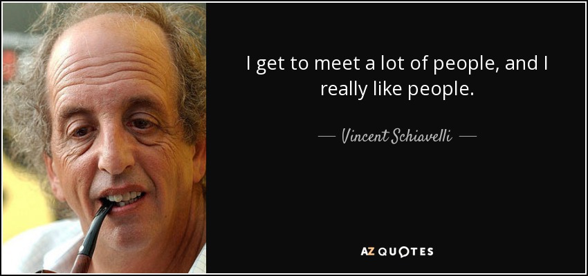 I get to meet a lot of people, and I really like people. - Vincent Schiavelli