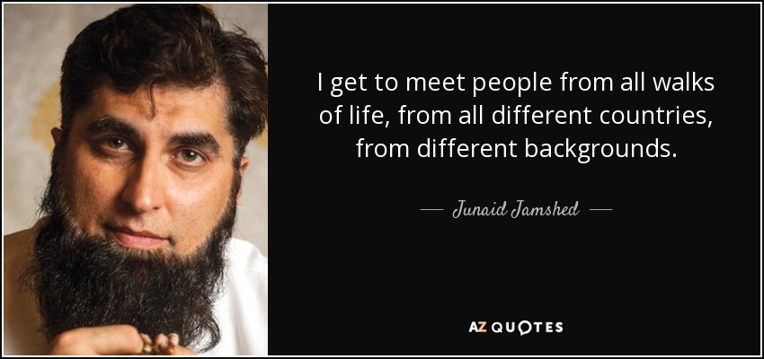 I get to meet people from all walks of life, from all different countries, from different backgrounds. - Junaid Jamshed