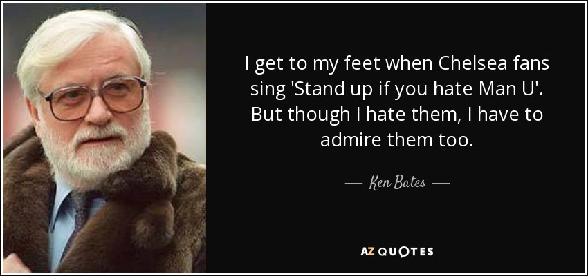 I get to my feet when Chelsea fans sing 'Stand up if you hate Man U'. But though I hate them, I have to admire them too. - Ken Bates