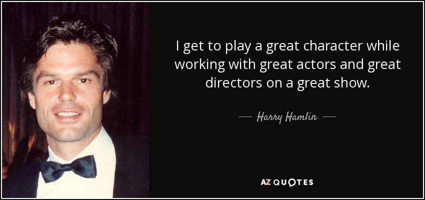 I get to play a great character while working with great actors and great directors on a great show. - Harry Hamlin