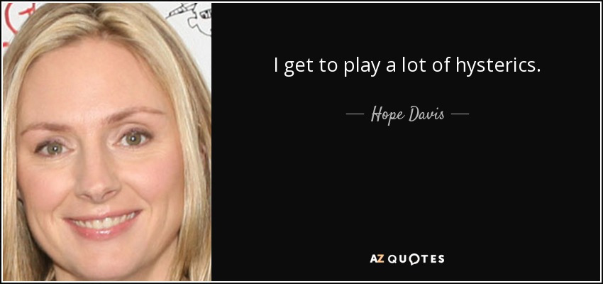 I get to play a lot of hysterics. - Hope Davis