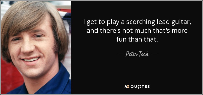 I get to play a scorching lead guitar, and there's not much that's more fun than that. - Peter Tork