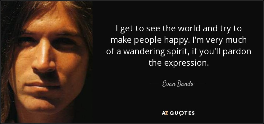 I get to see the world and try to make people happy. I'm very much of a wandering spirit, if you'll pardon the expression. - Evan Dando