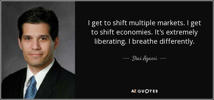 I get to shift multiple markets. I get to shift economies. It's extremely liberating. I breathe differently. - Shai Agassi