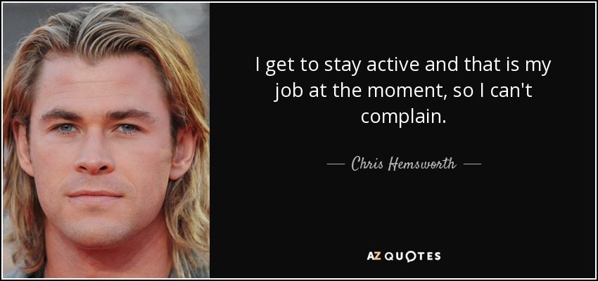 I get to stay active and that is my job at the moment, so I can't complain. - Chris Hemsworth